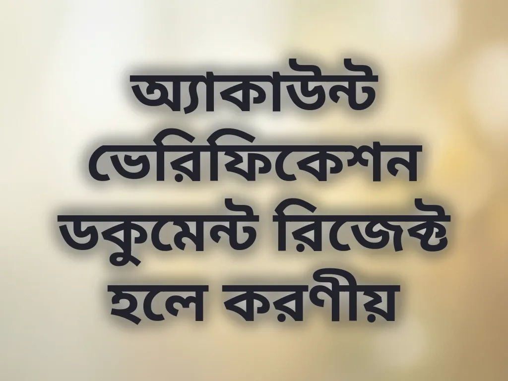 অ্যাকাউন্ট ভেরিফিকেশন ডকুমেন্ট রিজেক্ট হলে করণীয়